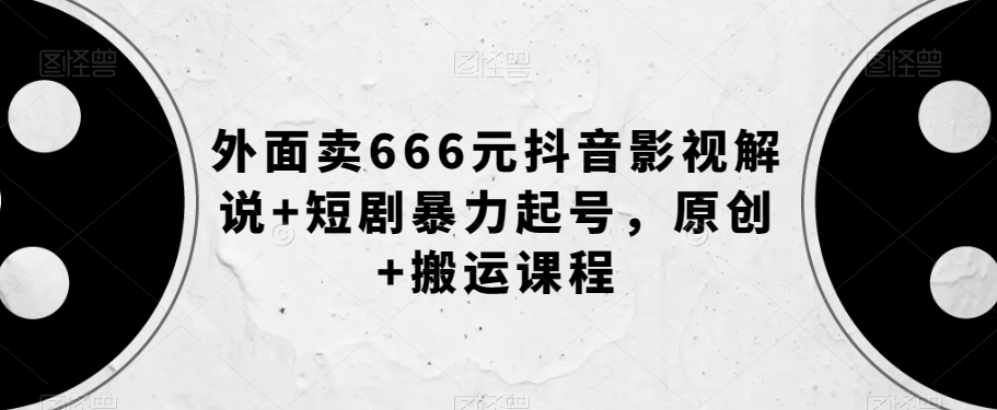 外面卖666元抖音影视解说+短剧暴力起号，原创+搬运课程-一号资源库