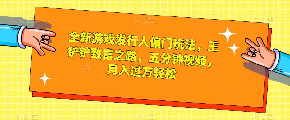 全新游戏发行人偏门玩法，王铲铲致富之路，五分钟视频，月入过万轻松【揭秘】-一号资源库