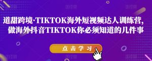 道甜跨境·TIKTOK海外短视频达人训练营，做海外抖音TIKTOK你必须知道的几件事-一号资源库