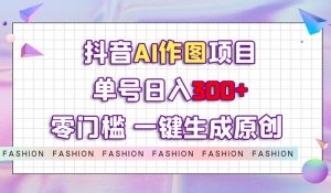 抖音AI作图项目,0门槛单号日入300+,一键生成原创图文【揭秘】-一号资源库