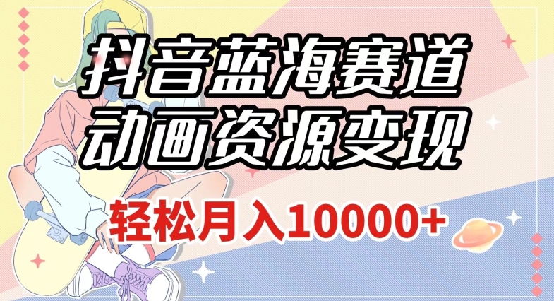 抖音蓝海赛道，动画资源变现，做的人少，轻松月入1w+（附1027G素材）【揭秘】-一号资源库