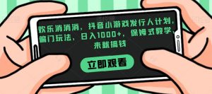 欢乐消消消，抖音小游戏发行人计划，偏门玩法，日入1000+，保姆式教学，来就搞钱-一号资源库