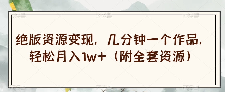绝版资源变现，几分钟一个作品，轻松月入1w+（附全套资源）【揭秘】-一号资源库