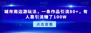 城市周边游玩法，一条作品引流80+，有人靠引流赚了100W【揭秘】-一号资源库