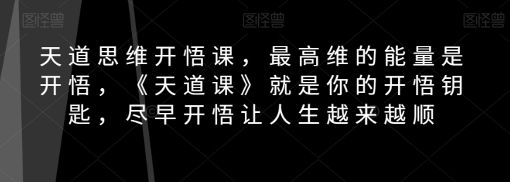 天道思维开悟课，最高维的能量是开悟，《天道课》就是你的开悟钥匙，尽早开悟让人生越来越顺-一号资源库