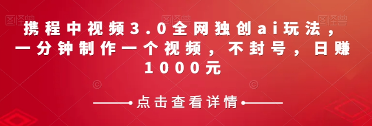 携程中视频3.0全网独创ai玩法，一分钟制作一个视频，不封号，日赚1000元【揭秘】-一号资源库