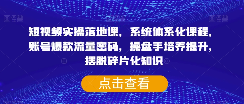 短视频实操落地课，系统体系化课程，账号爆款流量密码，操盘手培养提升，摆脱碎片化知识-一号资源库