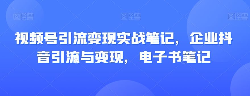 视频号引流变现实战笔记，企业抖音引流与变现，电子书笔记-一号资源库