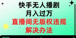 快手无人播剧月入过万，直播间无版权违规的解决办法【揭秘】-一号资源库