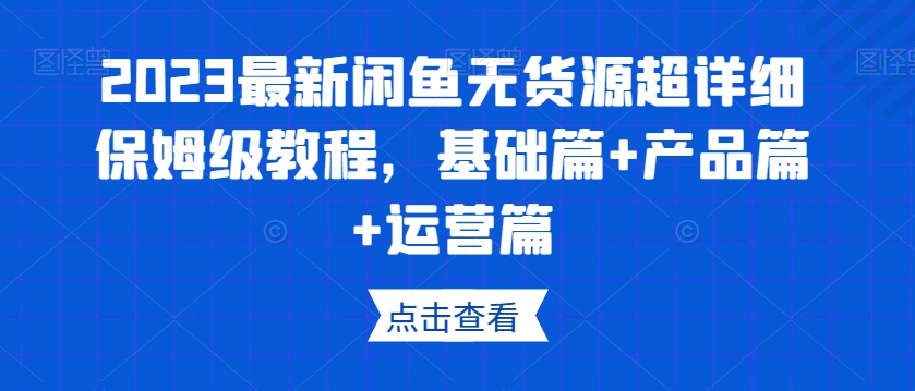 2023最新闲鱼无货源超详细保姆级教程，基础篇+产品篇+运营篇-一号资源库