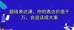超级表达课,你的表达价值千万,会说话成大事-一号资源库