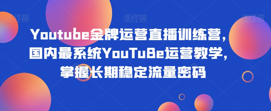 Youtube金牌运营直播训练营，国内最系统YouTuBe运营教学，掌握长期稳定流量密码-一号资源库