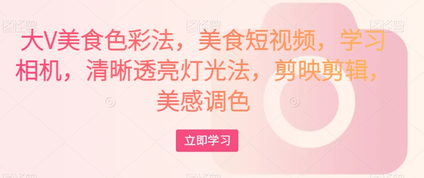 大V美食色彩法，美食短视频，学习相机，清晰透亮灯光法，剪映剪辑，美感调色-一号资源库