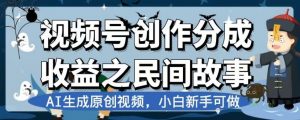 视频号创作分成收益之民间故事，AI生成原创视频，小白新手可做【揭秘】-一号资源库