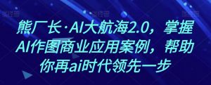 熊厂长·AI大航海2.0，掌握AI作图商业应用案例，帮助你再ai时代领先一步-一号资源库