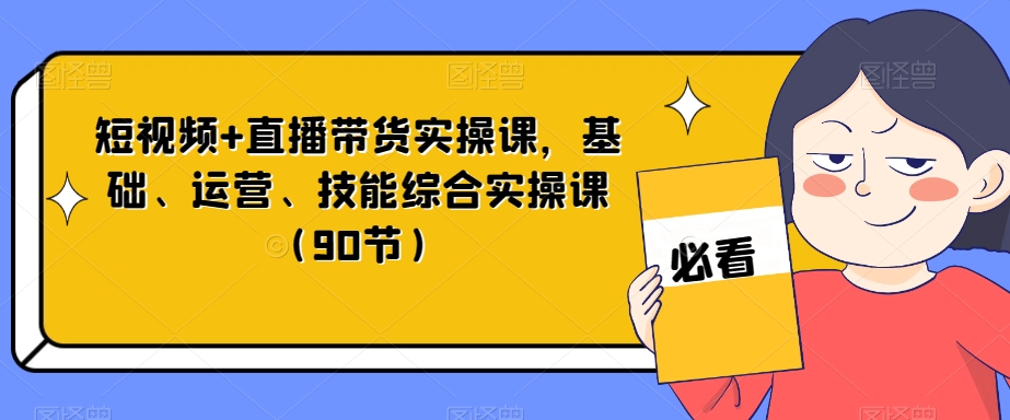 短视频+直播带货实操课，基础、运营、技能综合实操课（90节）-一号资源库
