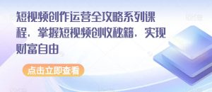 短视频创作运营全攻略系列课程，掌握短视频创收秘籍，实现财富自由-一号资源库