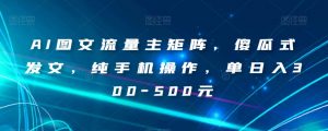 AI图文流量主矩阵，傻瓜式发文，纯手机操作，单日入300-500元【揭秘】-一号资源库