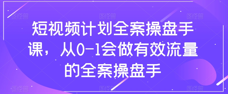 短视频计划全案操盘手课，从0-1会做有效流量的全案操盘手-一号资源库