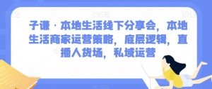 子谦·本地生活线下分享会，本地生活商家运营策略，底层逻辑，直播人货场，私域运营-一号资源库