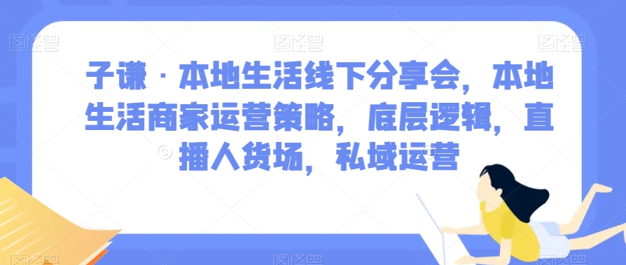 子谦·本地生活线下分享会，本地生活商家运营策略，底层逻辑，直播人货场，私域运营-一号资源库