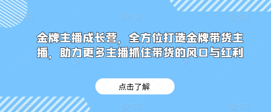 金牌主播成长营，全方位打造金牌带货主播，助力更多主播抓住带货的风口与红利-一号资源库