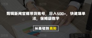 剪辑新闻官媒带货账号，日入500+，快速爆单法，保姆级教学【揭秘】-一号资源库