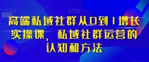 高端私域社群从0到1增长实操课，私域社群运营的认知和方法-一号资源库