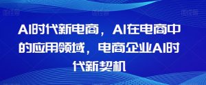 Al时代新电商,Al在电商中的应用领域,电商企业AI时代新契机-一号资源库