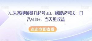 AI头条视频暴力起号3.0，螺旋起号法，日入500+，当天见收益【揭秘】-一号资源库