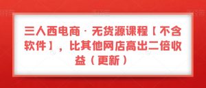 三人西电商·无货源课程【不含软件】，比其他网店高出二倍收益（更新）-一号资源库