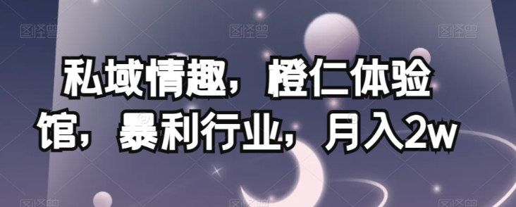 私域情趣，橙仁体验馆，暴利行业，月入2w【揭秘】-一号资源库