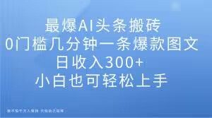 最爆AI头条搬砖，0门槛几分钟一条爆款图文，日收入300+，小白也可轻松上手【揭秘】-一号资源库