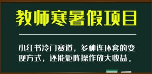 小红书冷门赛道,教师寒暑假项目,多种连环套的变现方式,还能矩阵操作放大收益【揭秘】-一号资源库