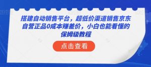 搭建自动销售平台，超低价渠道销售京东自营正品0成本赚差价，小白也能看懂的保姆级教程【揭秘】-一号资源库