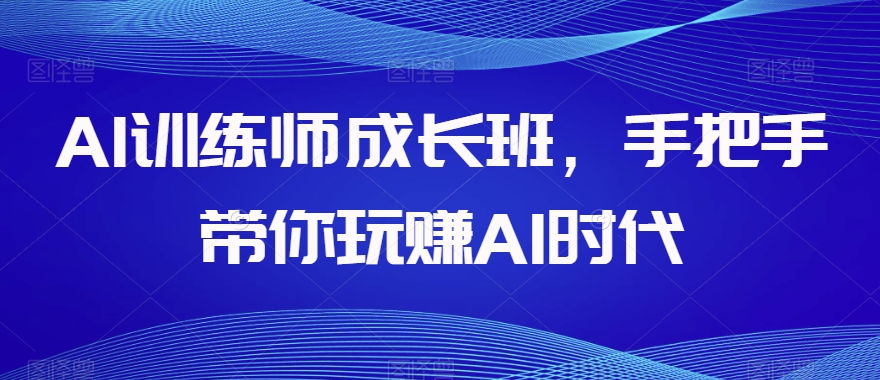 AI训练师成长班,手把手带你玩赚AI时代