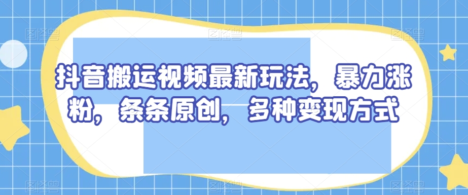 抖音搬运视频最新玩法，暴力涨粉，条条原创，多种变现方式【揭秘】-一号资源库