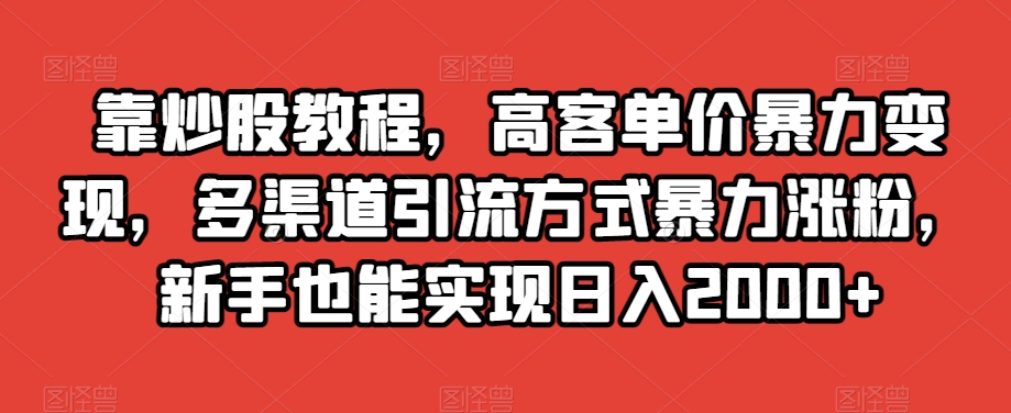 靠炒股教程，高客单价暴力变现，多渠道引流方式暴力涨粉，新手也能实现日入2000+【揭秘】-一号资源库