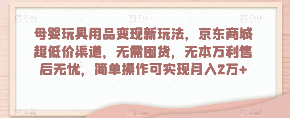 母婴玩具用品变现新玩法，京东商城超低价渠道，简单操作可实现月入2万+【揭秘】-一号资源库