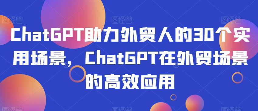 ChatGPT助力外贸人的30个实用场景，ChatGPT在外贸场景的高效应用-一号资源库