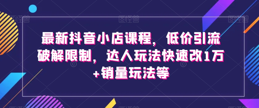 最新抖音小店课程，低价引流破解限制，达人玩法快速改1万+销量玩法等-一号资源库