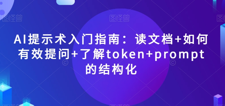 AI提示术入门指南：读文档+如何有效提问+了解token+prompt的结构化【揭秘】-一号资源库