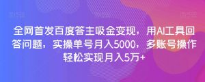 全网首发百度答主吸金变现，用AI工具回答问题，实操单号月入5000，多账号操作轻松实现月入5万+【揭秘】-一号资源库