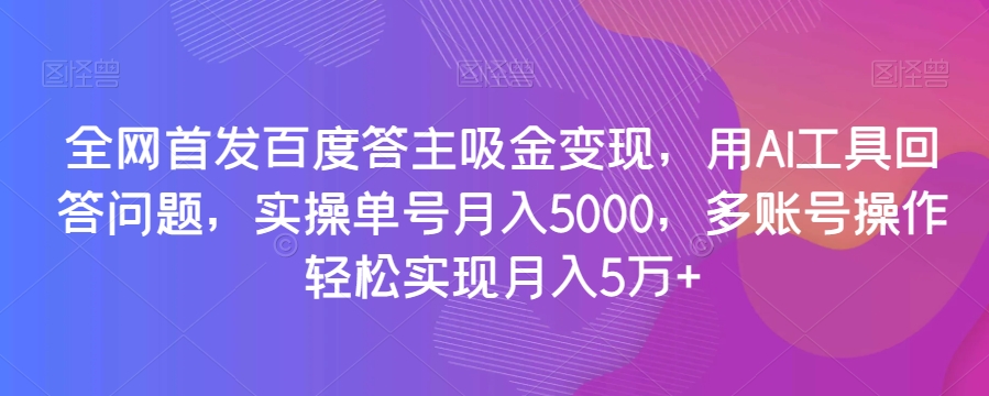 全网首发百度答主吸金变现，用AI工具回答问题，实操单号月入5000，多账号操作轻松实现月入5万+【揭秘】-一号资源库