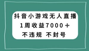 抖音小游戏无人直播，不违规不封号1周收益7000+，官方流量扶持【揭秘】-一号资源库