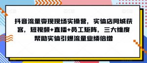 抖音流量变现现场实操营，实体店同城获客，短视频+直播+员工矩阵，三大维度帮助实体引爆流量业绩倍增-一号资源库