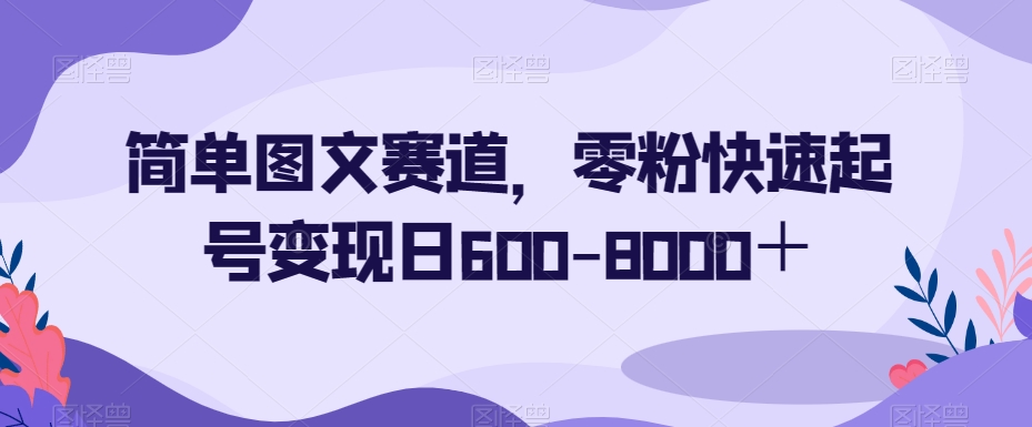 简单图文赛道，零粉快速起号变现日600-8000＋-一号资源库