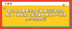每位新人都要学会《直播间运营全攻略》,做由容,搞流量,赚收入一快速从小白到内行-一号资源库