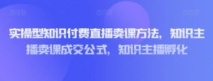 实操型知识付费直播卖课方法，知识主播卖课成交公式，知识主播孵化-一号资源库
