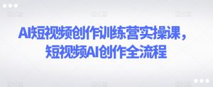 AI短视频创作训练营实操课，短视频AI创作全流程-一号资源库